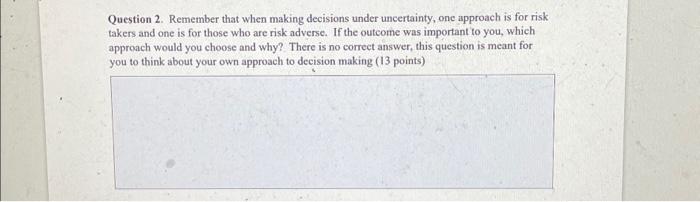  Question 2. Remember that when making decisions under uncertainty, one approach