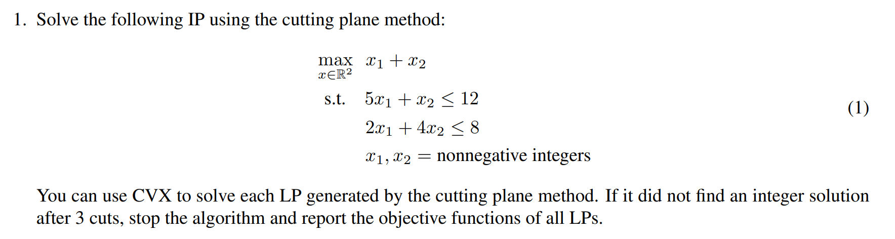  1. Solve the following IP using the cutting plane method: maxxR2s.t.x1+x25x1+x2122x1+4x28x1,x2=nonnegativeintegers