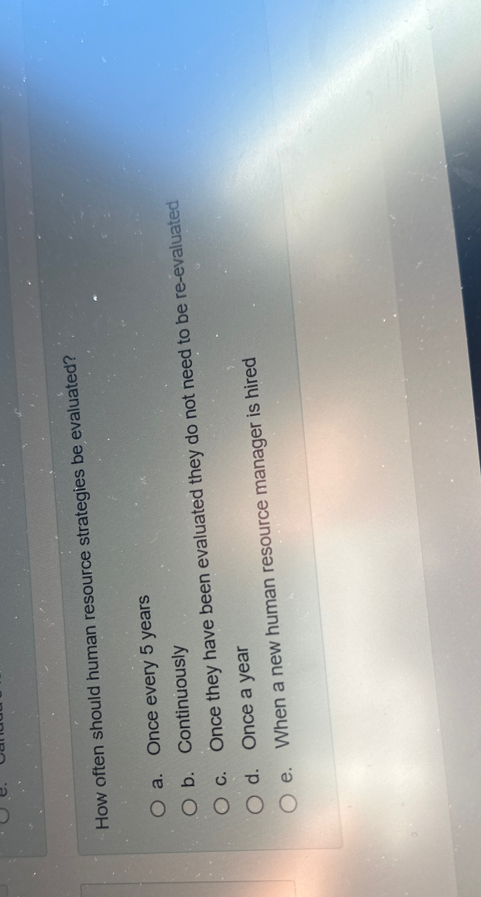  How often should human resource strategies be evaluated? a. Once every