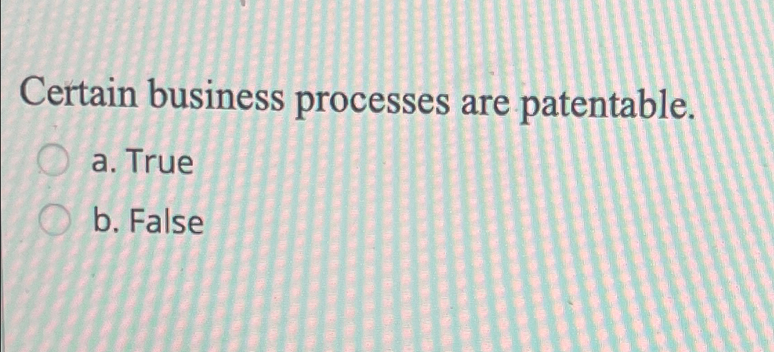  Certain business processes are patentable. a. True b. False 