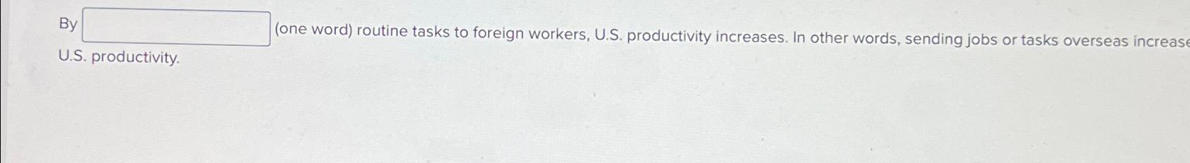  B) one word) routine tasks to foreign workers, U.S. productivity increases.