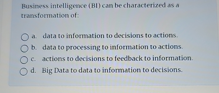  Business intelligence (BI) can be characterized as a transformation of: a.