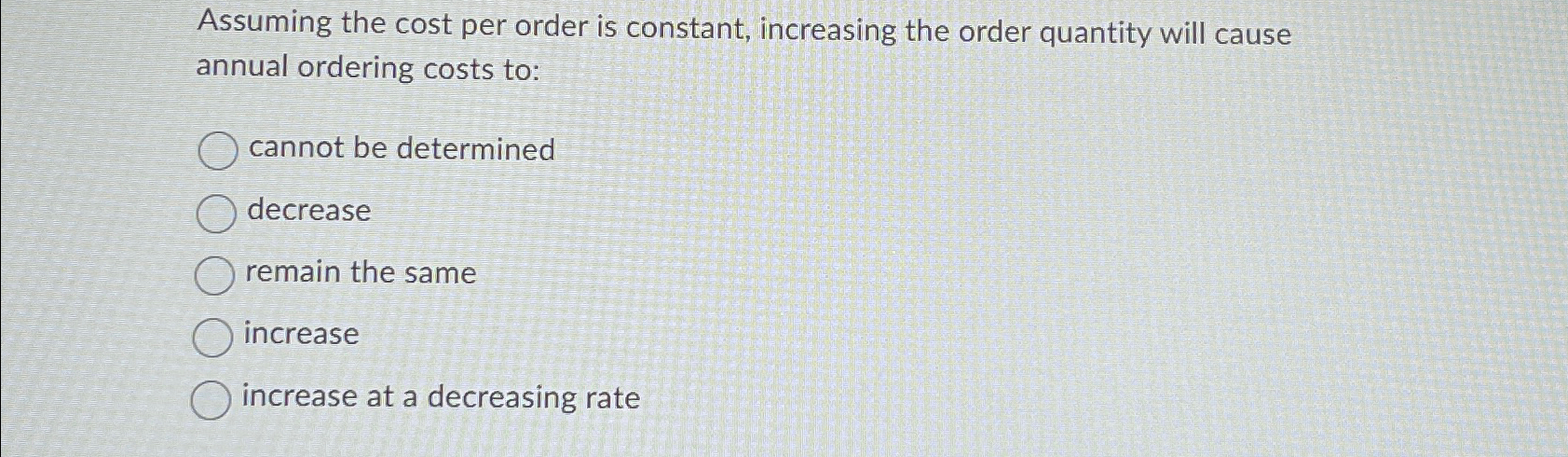  Assuming the cost per order is constant, increasing the order quantity