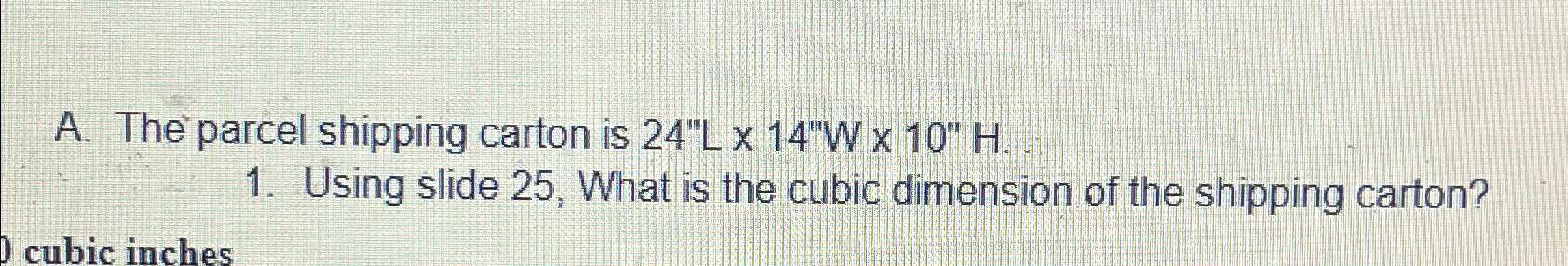  A. The parcel shipping carton is 24''L14''W10''H. Using slide 25, What