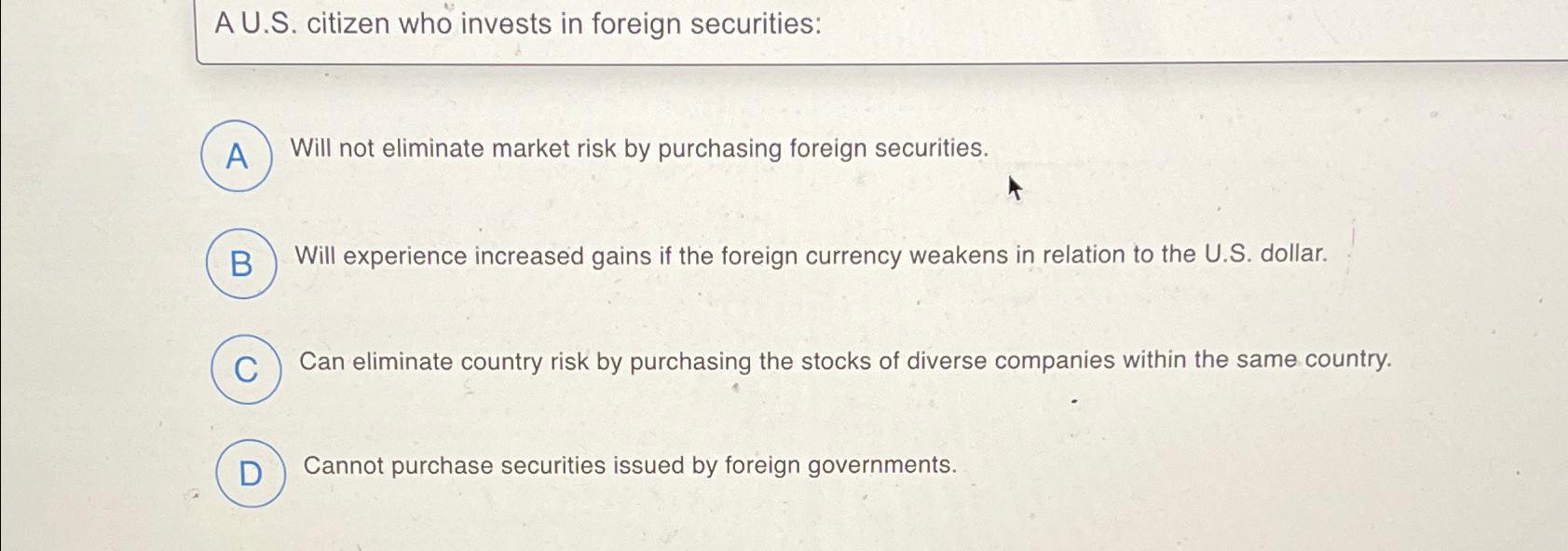  A U.S. citizen who invests in foreign securities: Will not eliminate