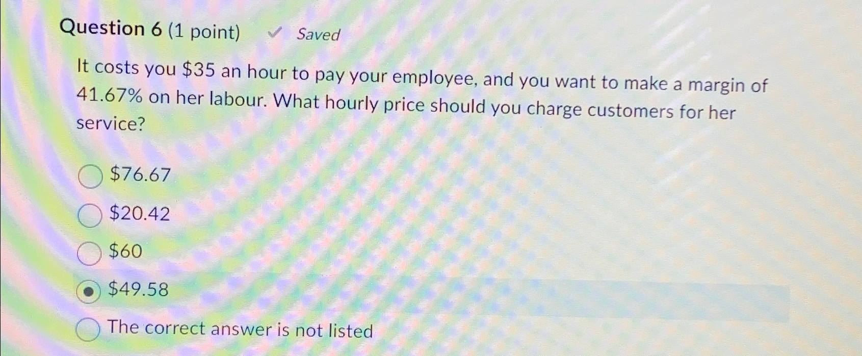  Question 6(1 point) Saved It costs you $35 an hour to