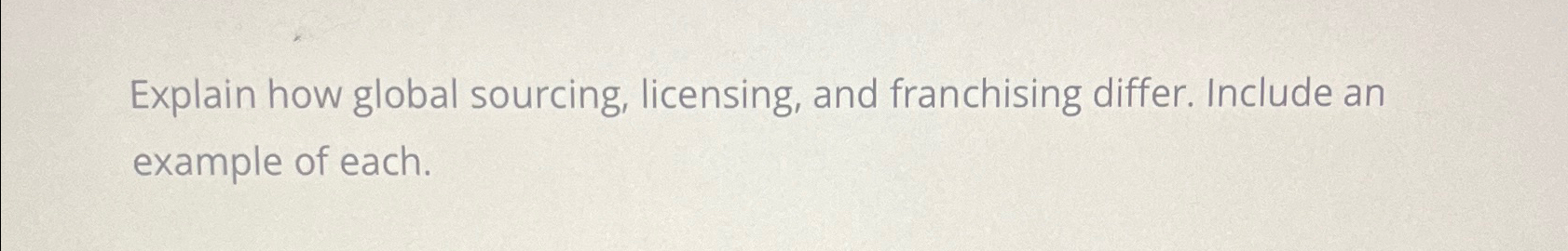  Explain how global sourcing, licensing, and franchising differ. Include an example