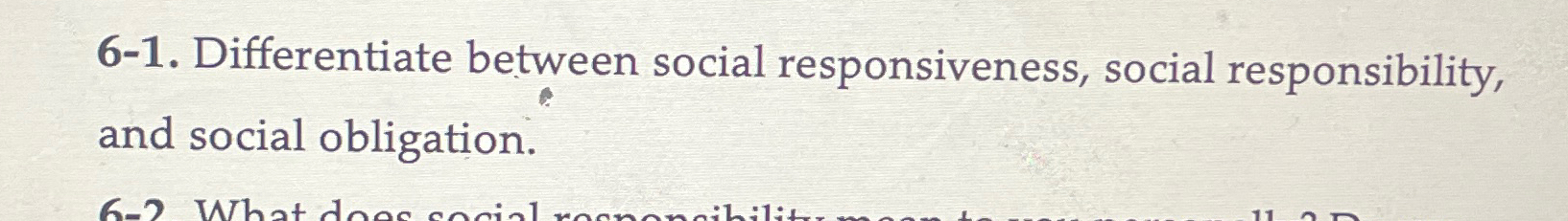  6-1. Differentiate between social responsiveness, social responsibility, and social obligation. 