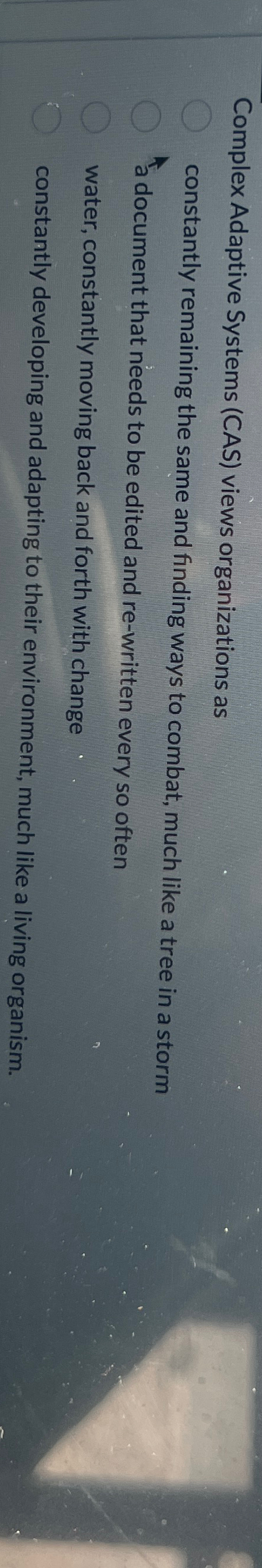  Complex Adaptive Systems (CAS) views organizations as constantly remaining the same
