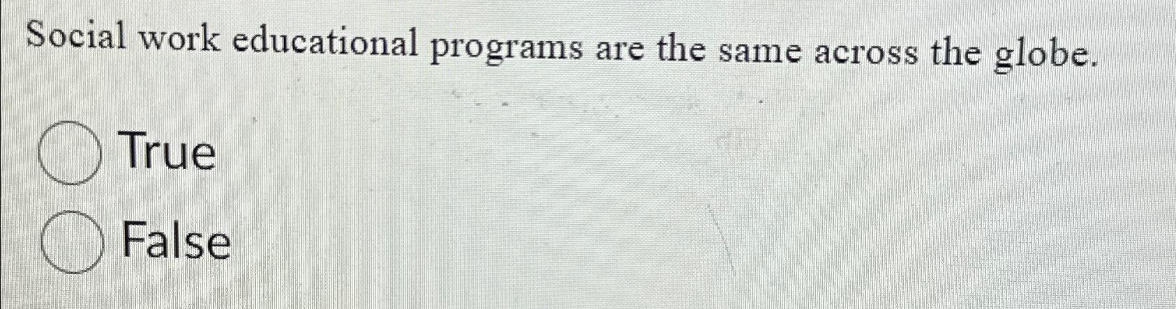  Social work educational programs are the same across the globe. True