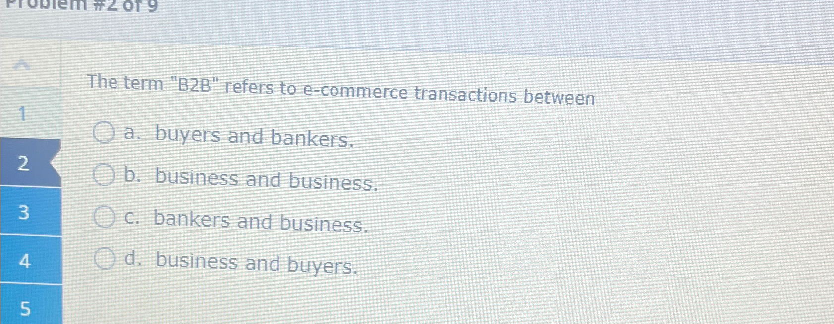  The term "B2B" refers to e-commerce transactions between a. buyers and