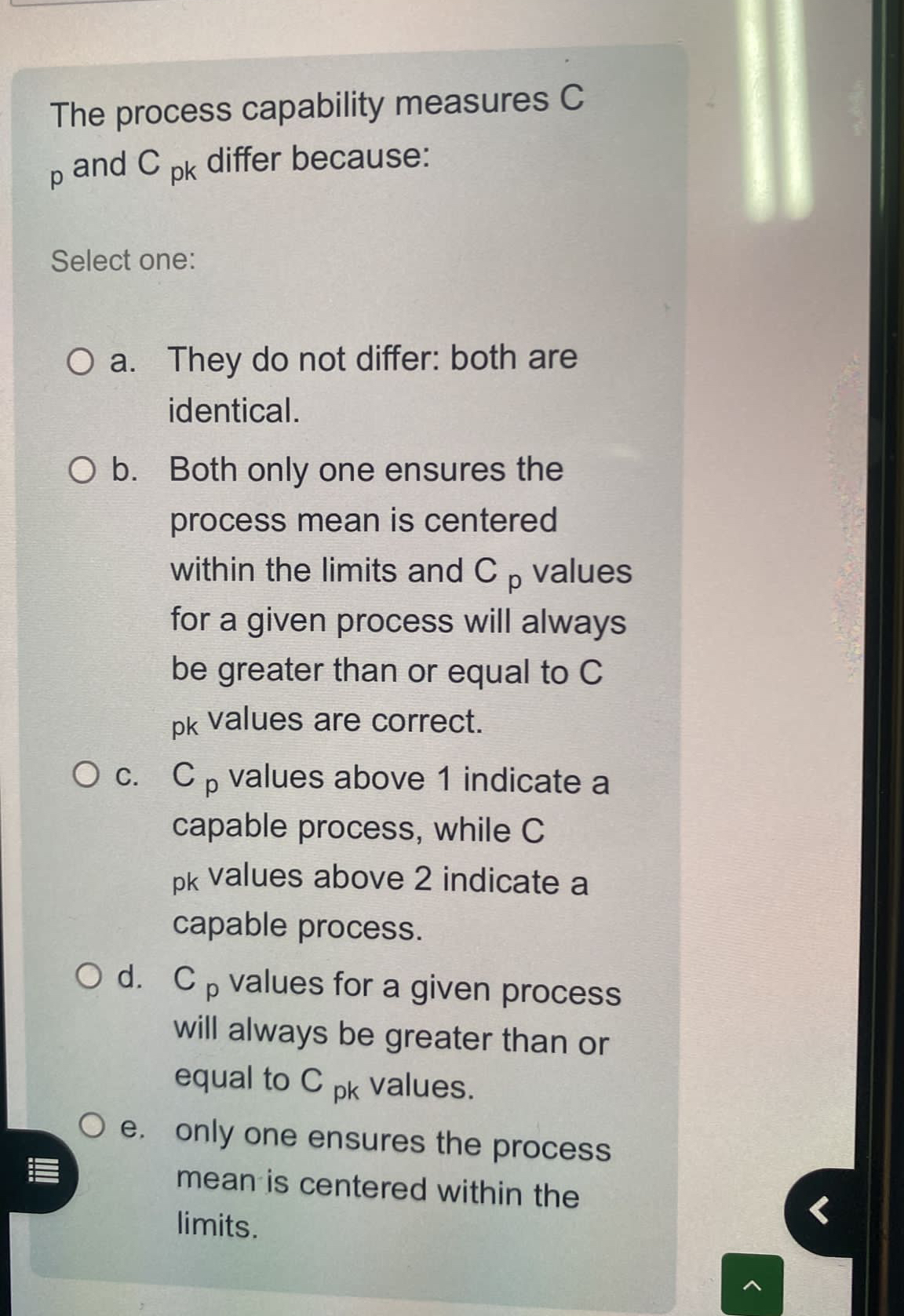  The process capability measures Cp and Cpk differ because: Select one: