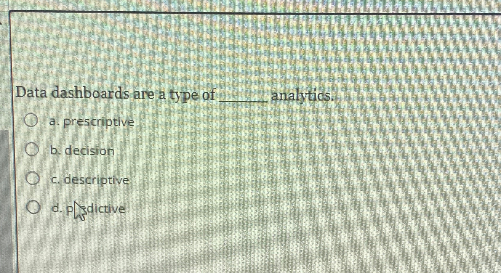  Data dashboards are a type of analytics. a. prescriptive b. decision