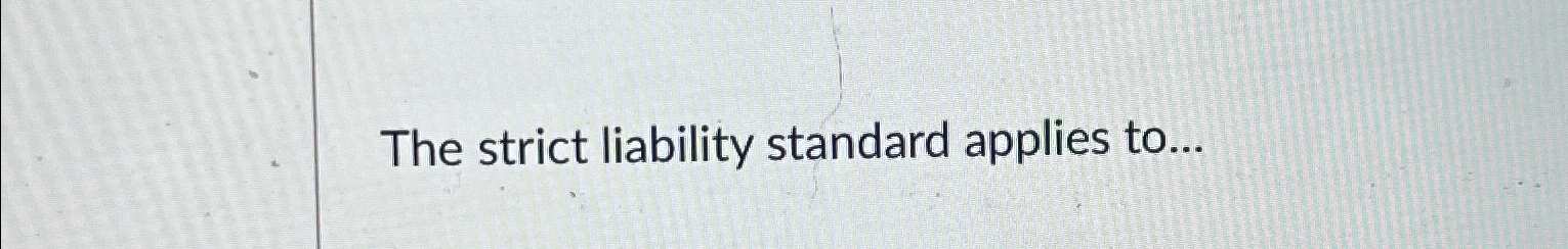  The strict liability standard applies to... 