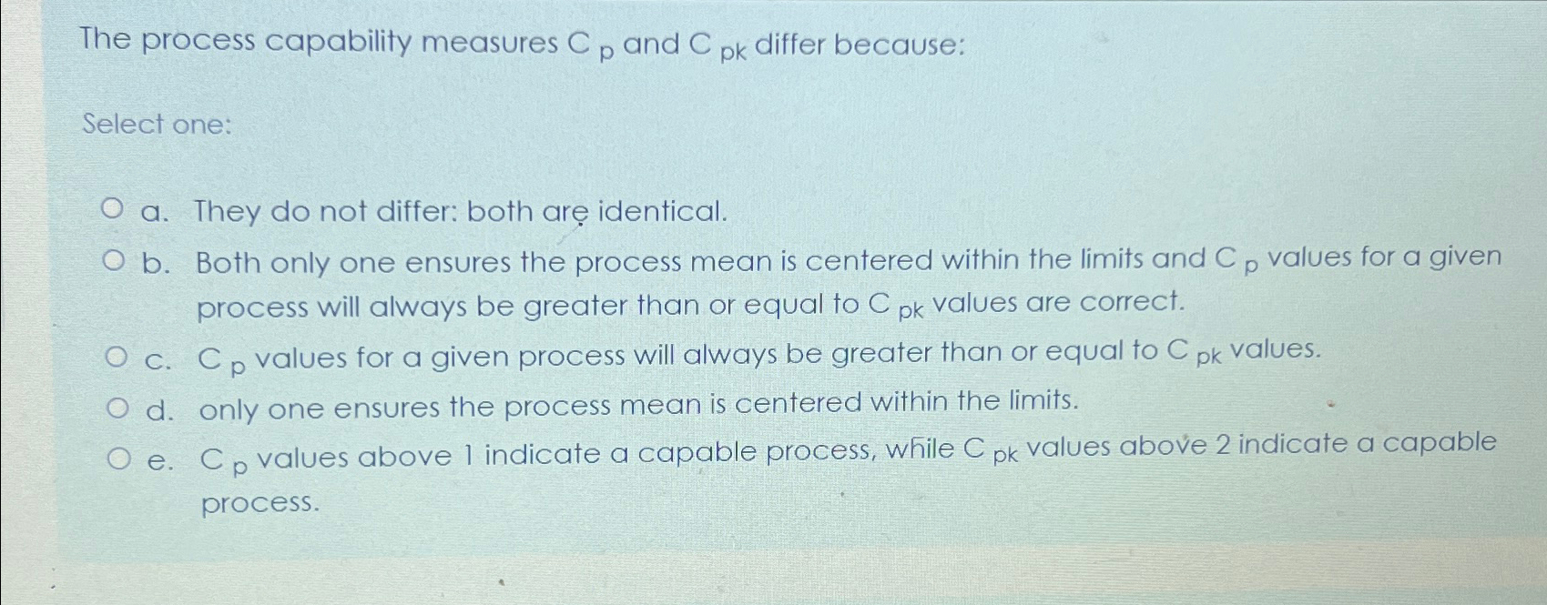  The process capability measures Cp and Cpk differ because: Select one: