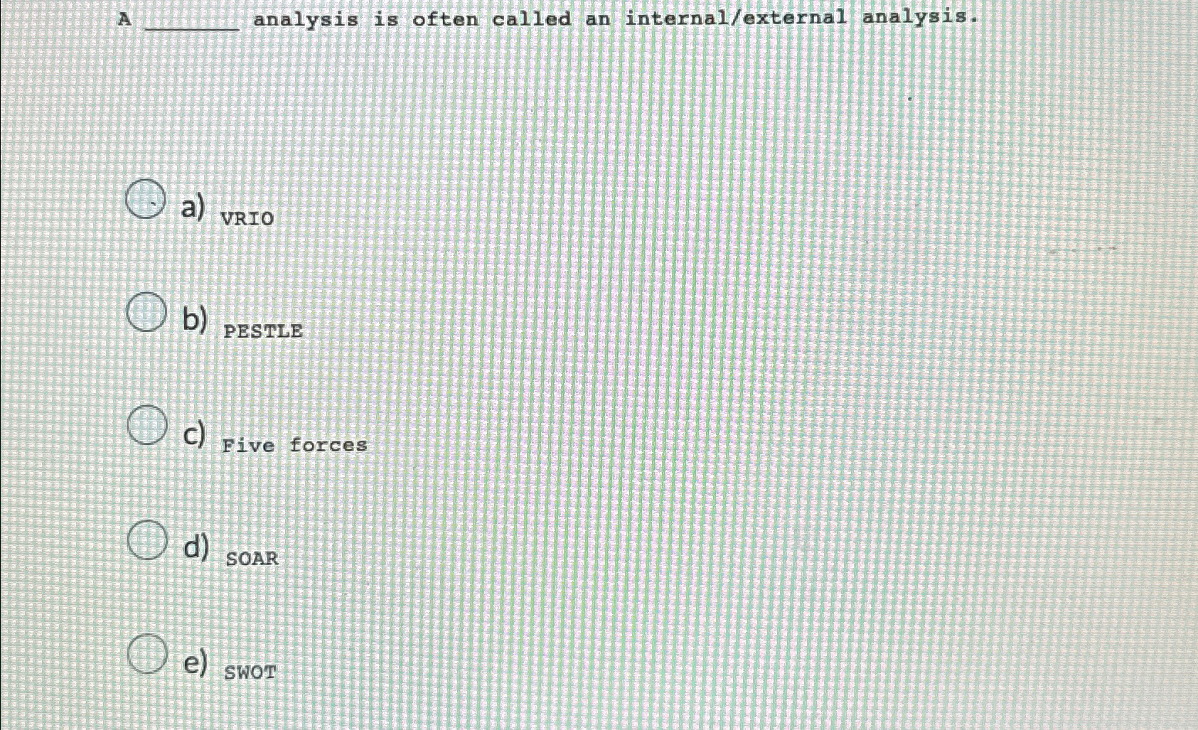  A analysis is often called an internal/external analysis. a) VRIo b)