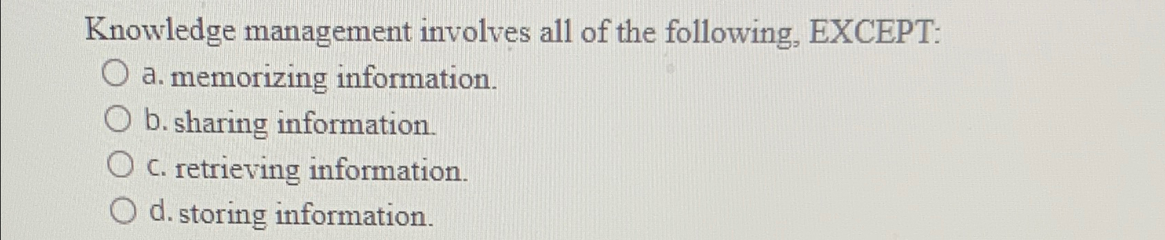  Knowledge management involves all of the following, EXCEPT: a. memorizing information.