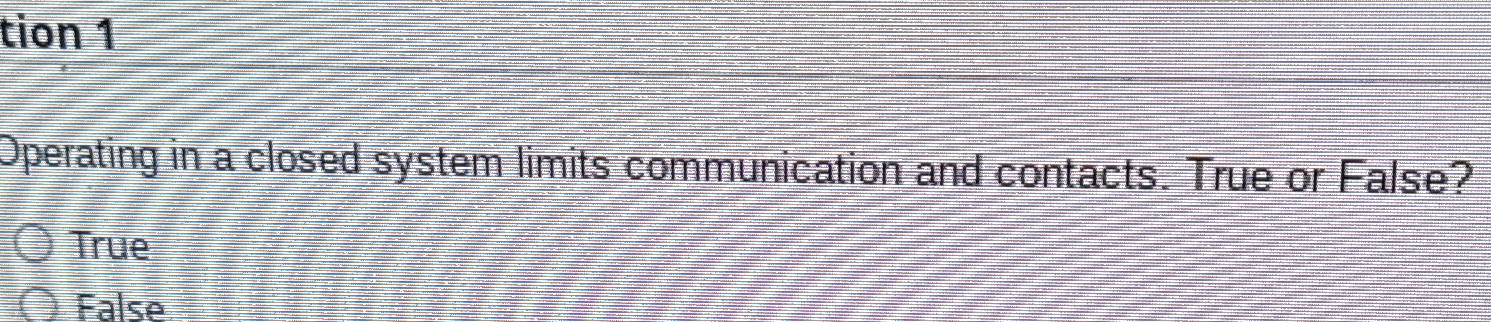  Operating in a closed system limits communication and contacts. True or