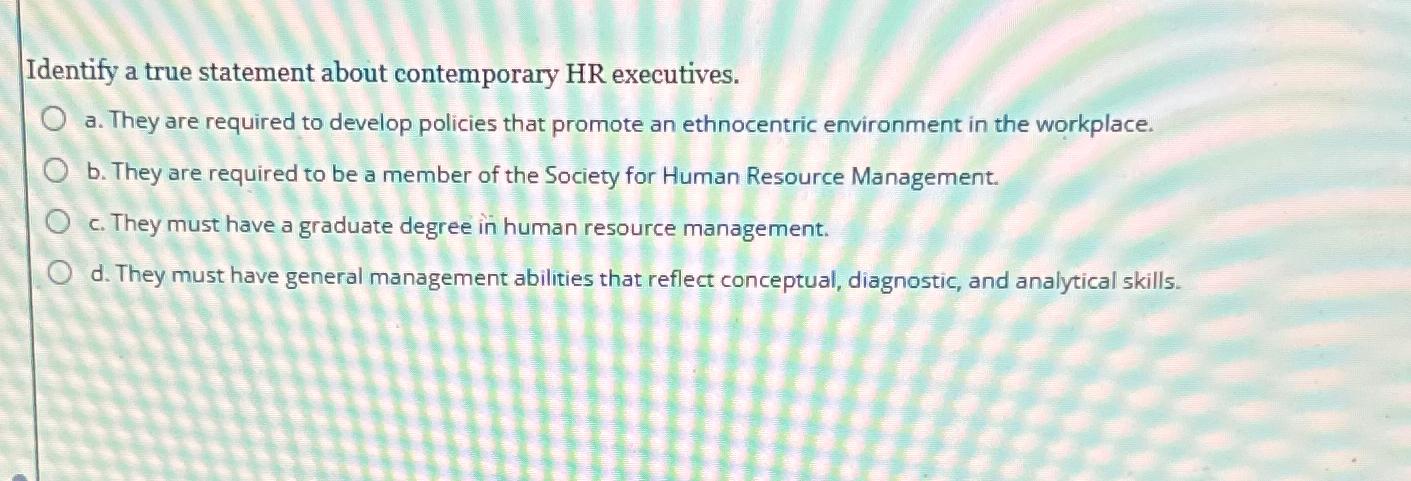  Identify a true statement about contemporary HR executives. a. They are