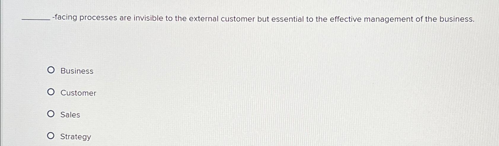  ?____-facingprocessesareinvisibletotheexternalcustomerbutessentialtotheeffectivemanagementofthebusiness. a)Business b)Customer c)Sales d)Strategy 