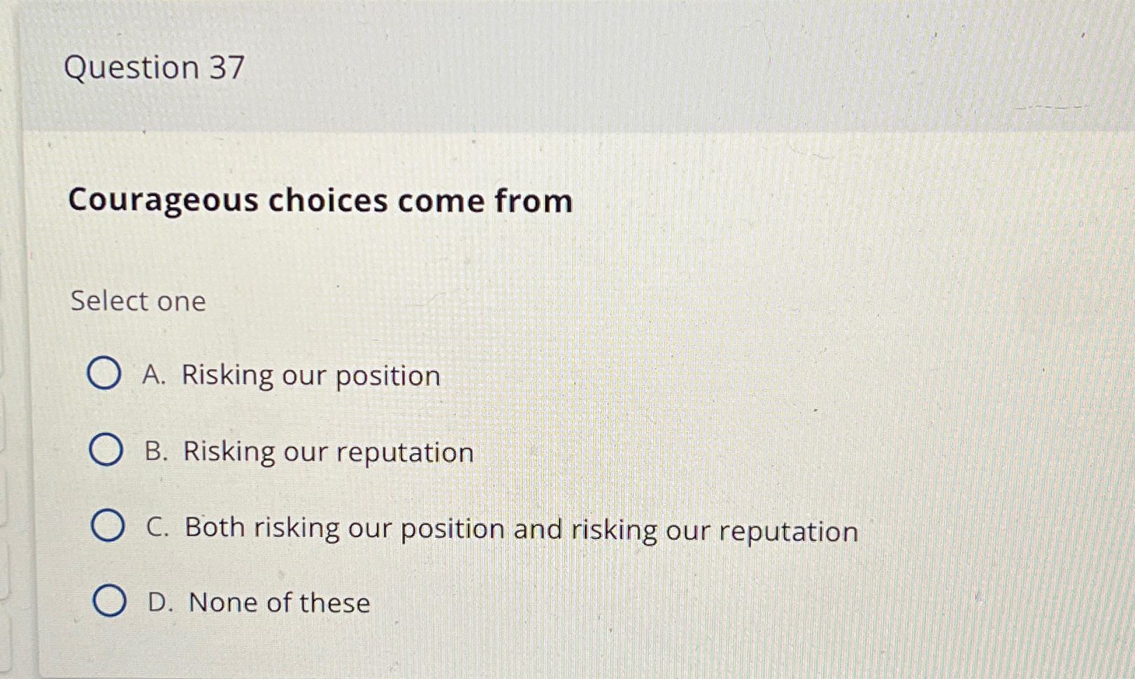  Question 37 Courageous choices come from Select one A. Risking our