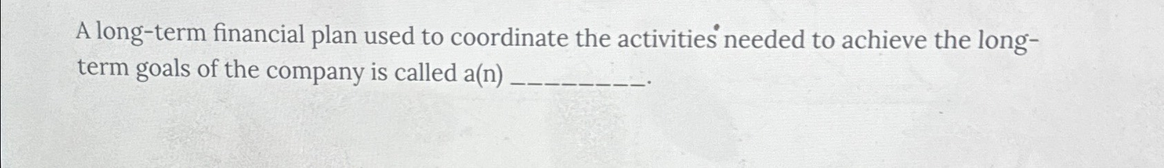  A long-term financial plan used to coordinate the activities needed to