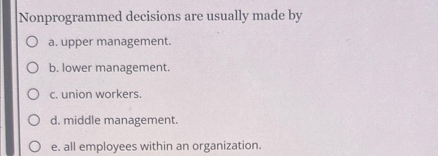  Nonprogrammed decisions are usually made by a. upper management. b. lower