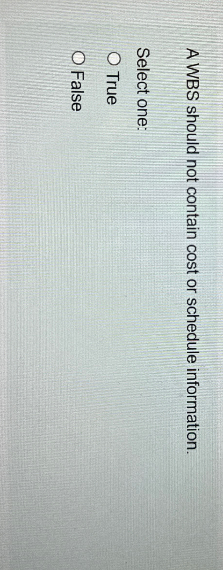  A WBS should not contain cost or schedule information. Select one: