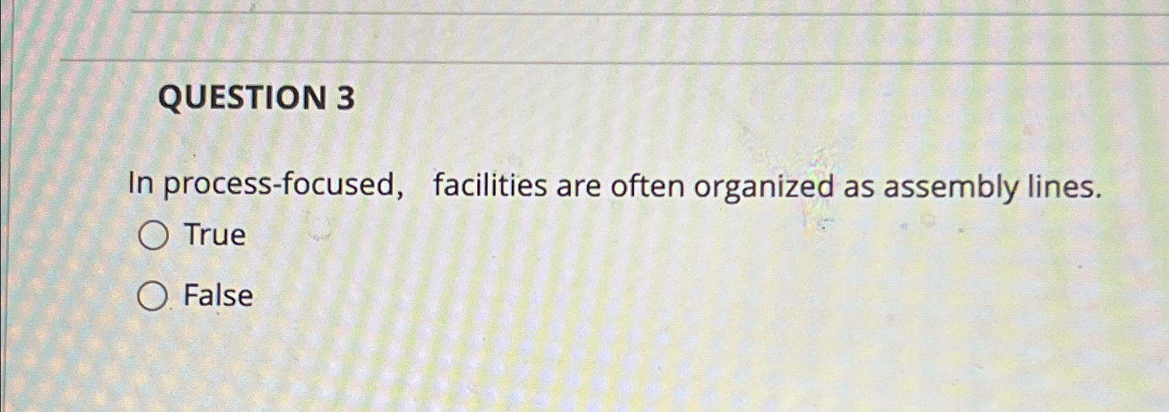  QUESTION 3 In process-focused, facilities are often organized as assembly lines.