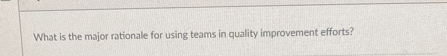  What is the major rationale for using teams in quality improvement