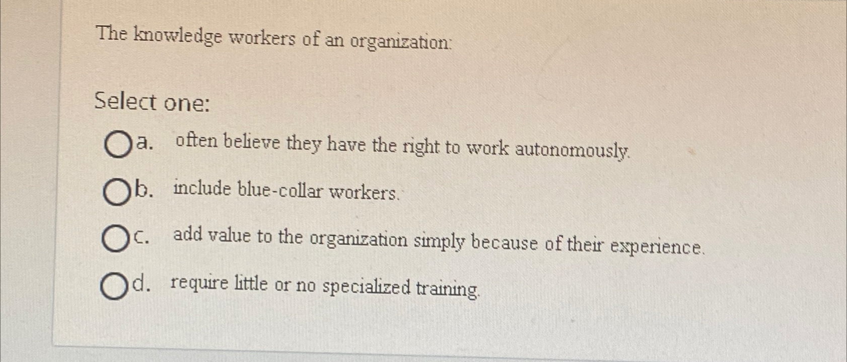  The knowledge workers of an organization: Select one: a. often believe