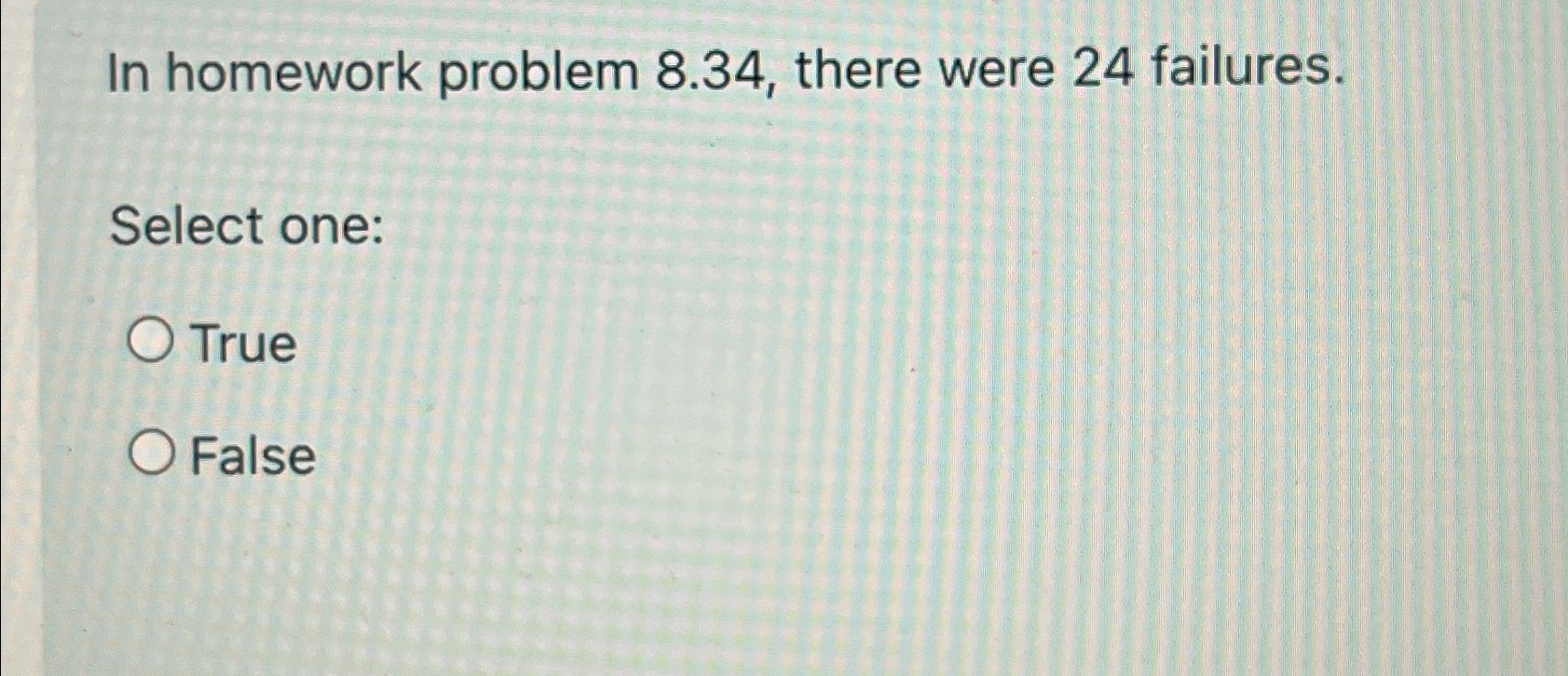  In homework problem 8.34, there were 24 failures. Select one: True