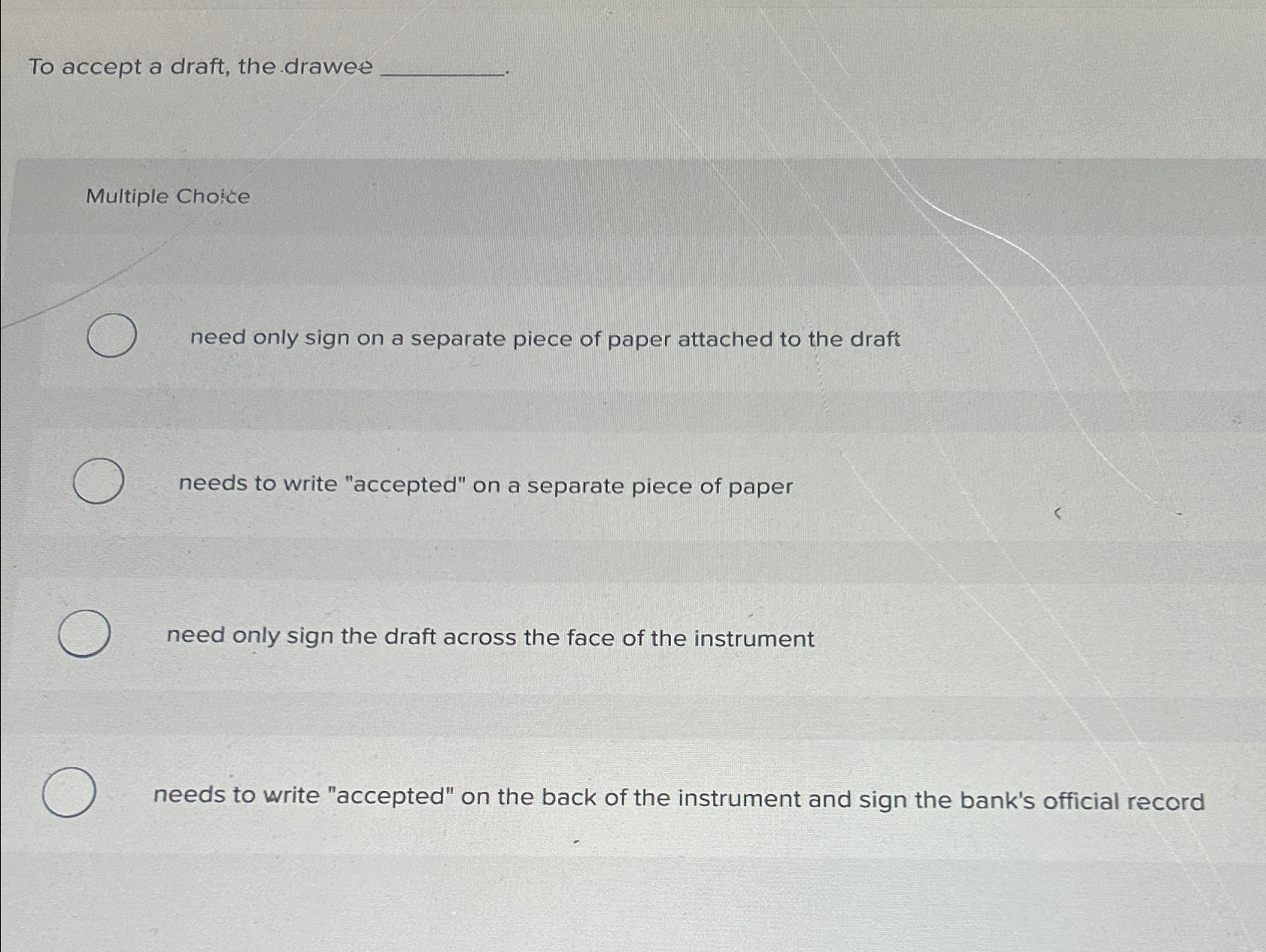  To accept a draft, the drawee Multiple Choice need only sign
