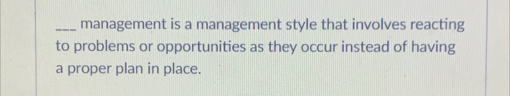  ?_____managementisamanagementstylethatinvolvesreactingtoproblemsoropportunitiesastheyoccurinsteadofhavingaproperplaninplace. 