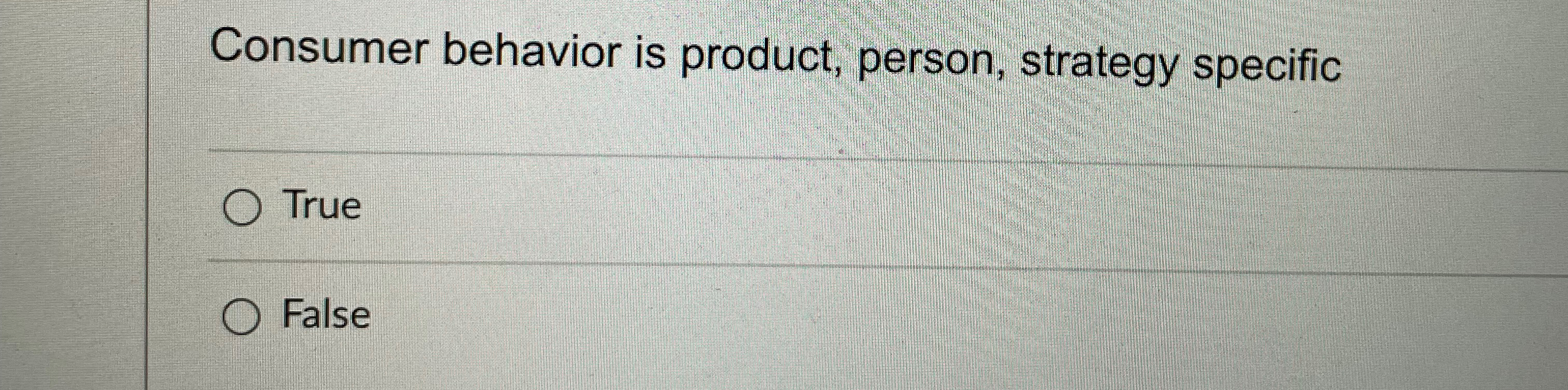  Consumer behavior is product, person, strategy specific True False 
