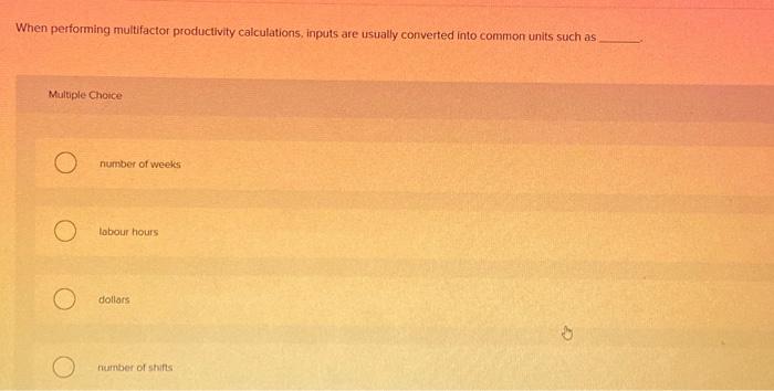  When performing multifactor productivity calculations, inputs are usually converted into common