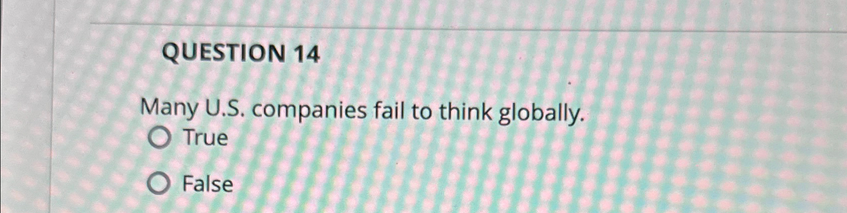  QUESTION 14 Many U.S. companies fail to think globally. True False