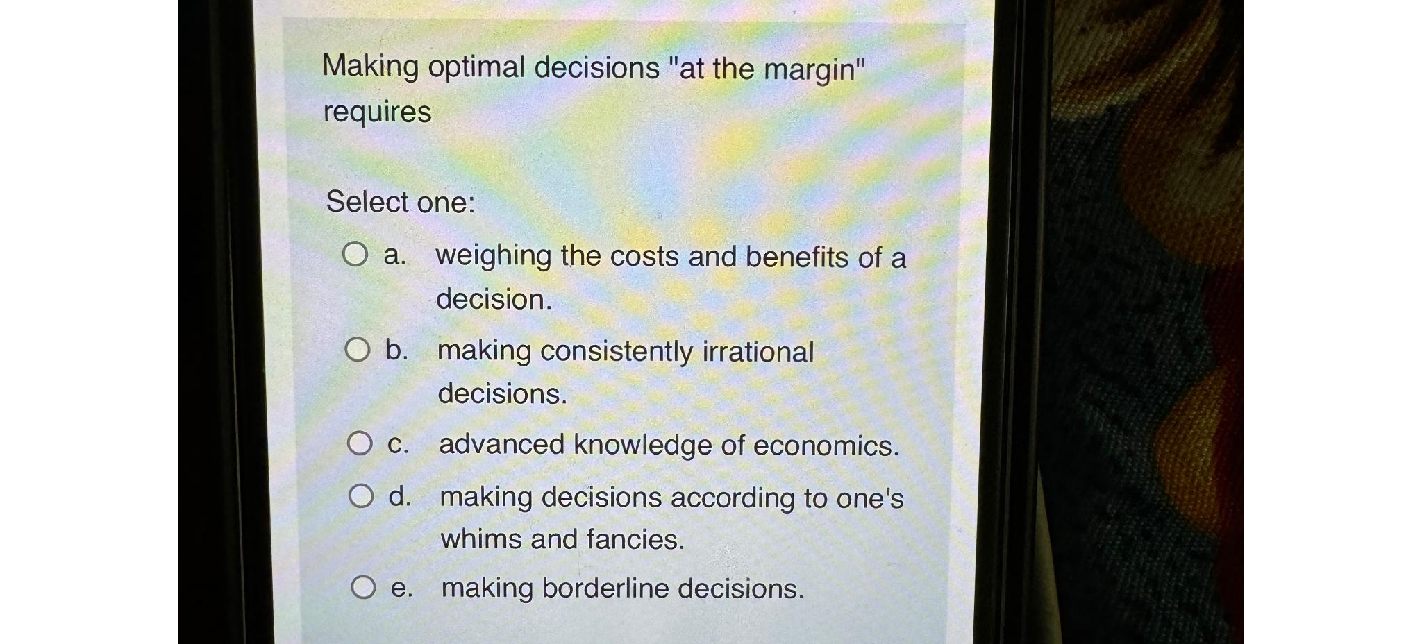  Making optimal decisions "at the margin" requires Select one: a. weighing
