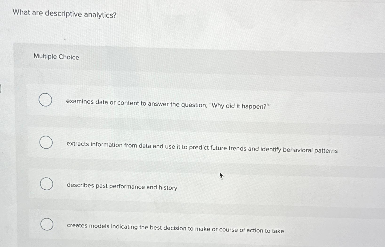  What are descriptive analytics? Multiple Choice examines data or content to