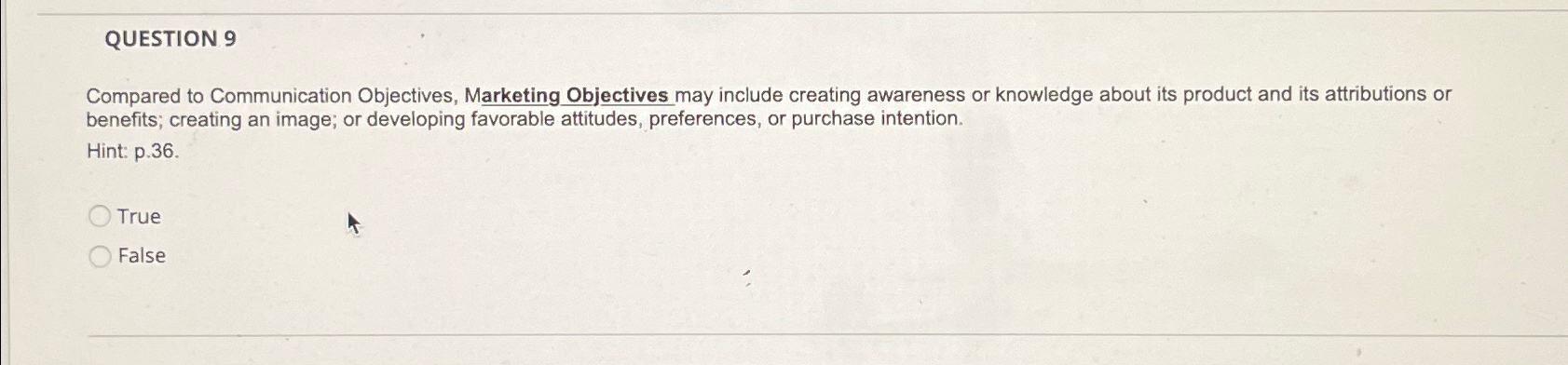  QUESTION 9 Compared to Communication Objectives, Marketing Objectives may include creating