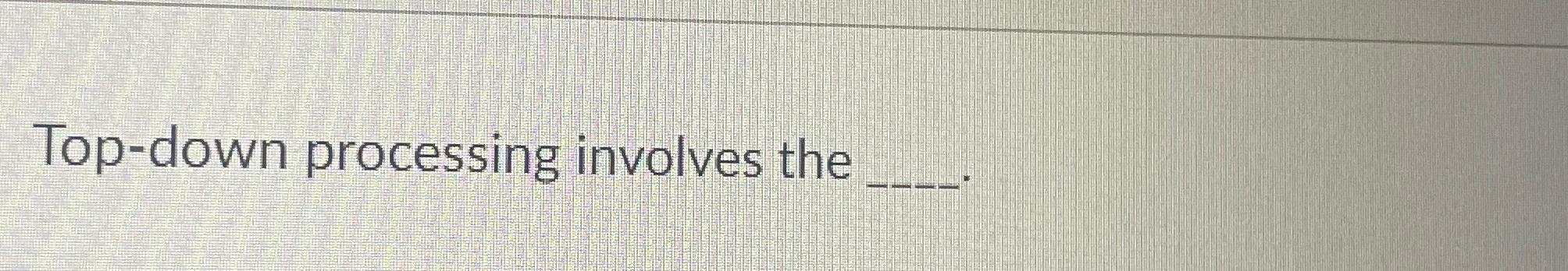 Top-down processing involves the 