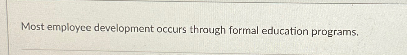  Most employee development occurs through formal education programs. 