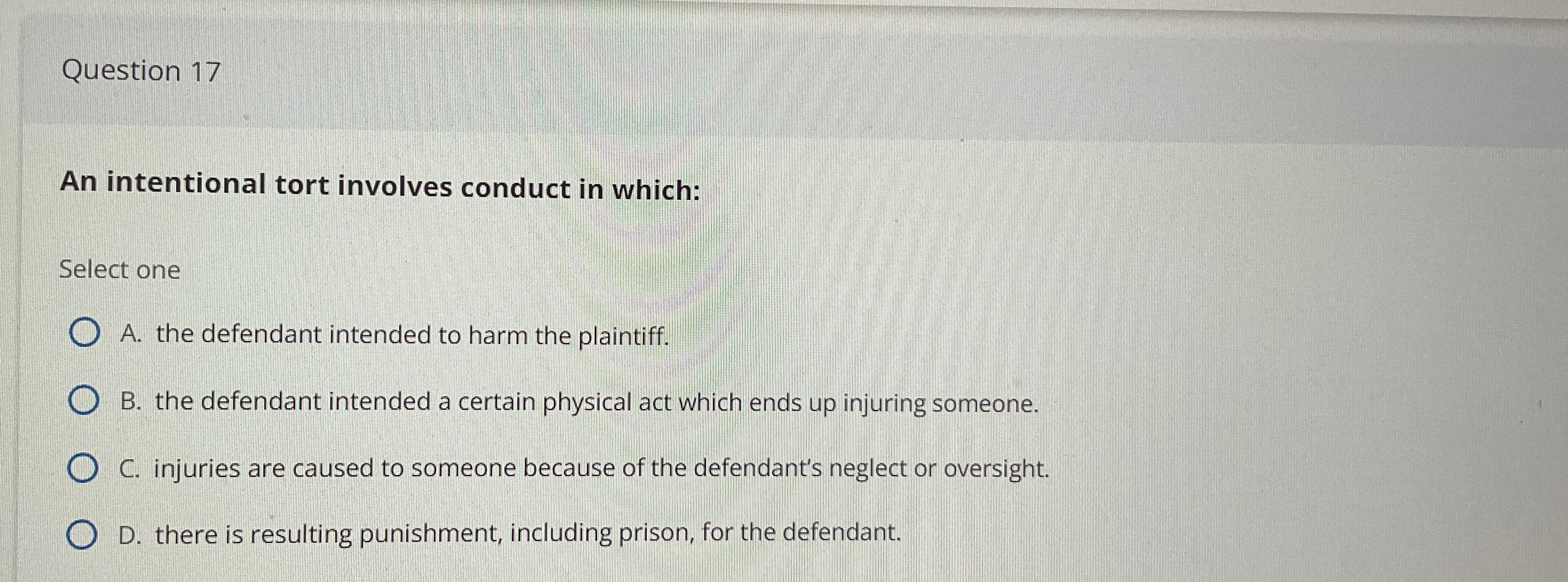  Question 17 An intentional tort involves conduct in which: Select one