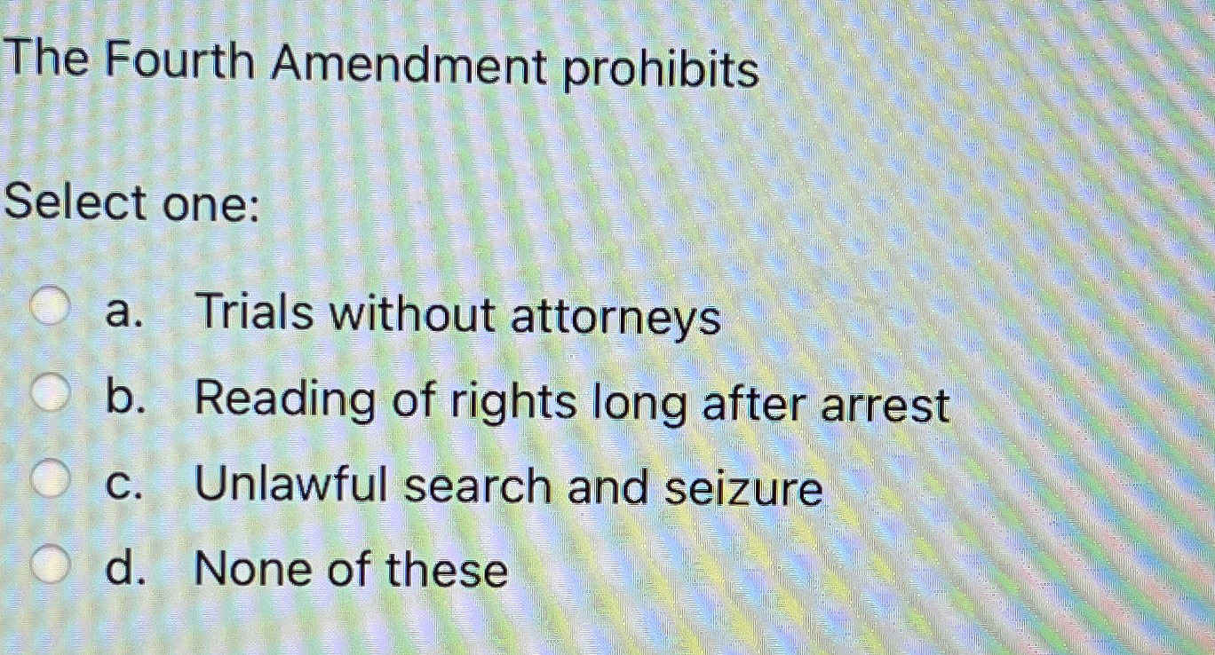  The Fourth Amendment prohibits Select one: a. Trials without attorneys b.