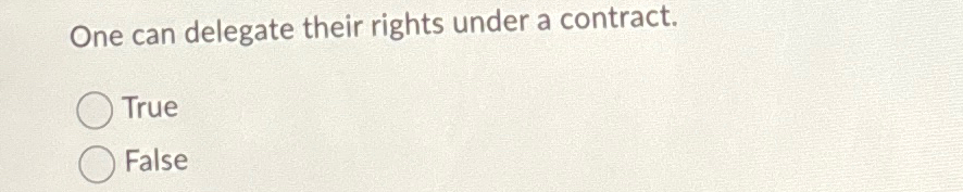 One can delegate their rights under a contract. True False 