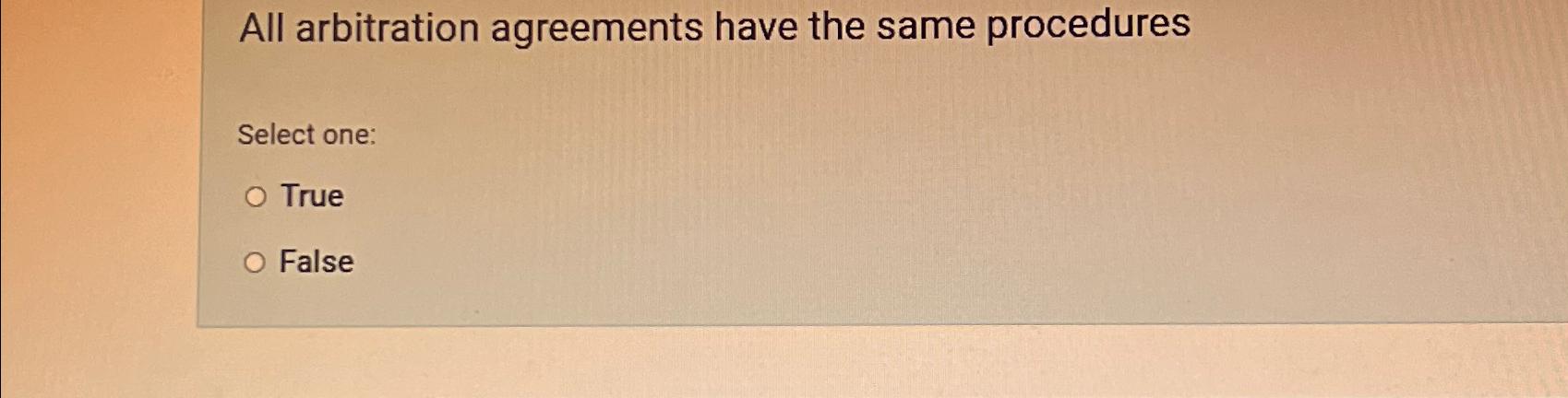  All arbitration agreements have the same procedures Select one: True False