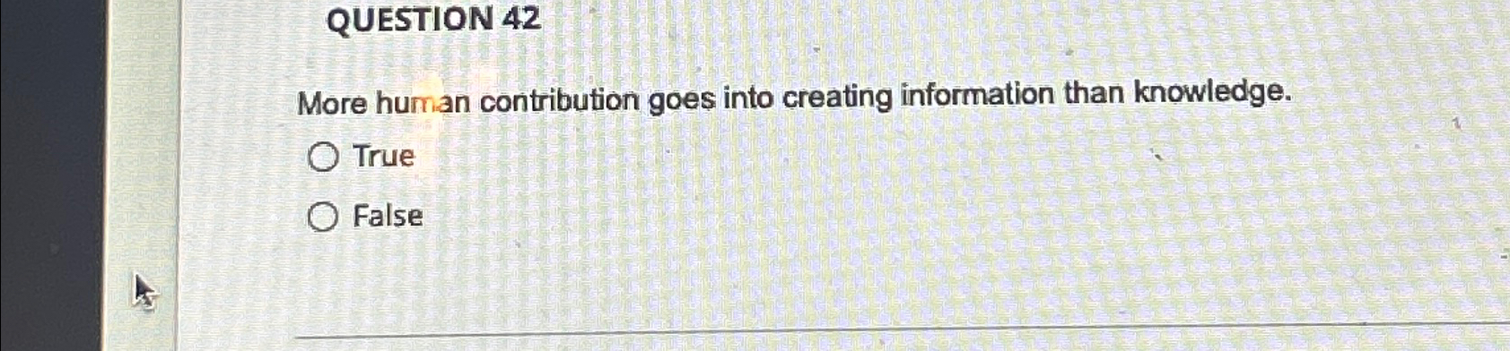  QUESTION 42 More human contribution goes into creating information than knowledge.