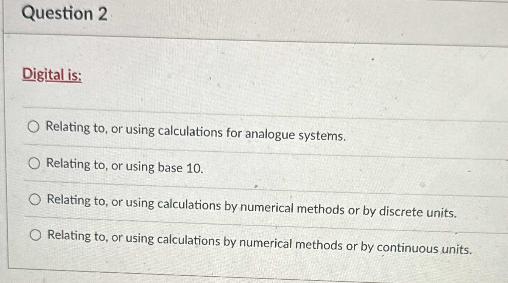  Question 2 Digital is: Relating to, or using calculations for analogue