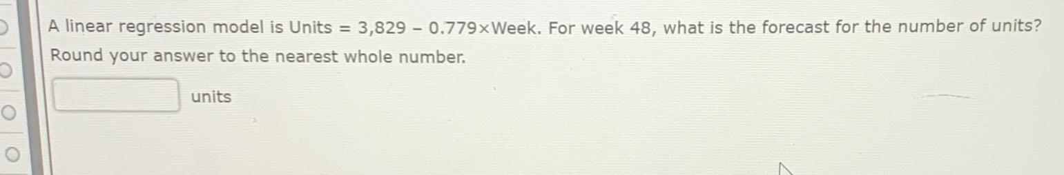  A linear regression model is Units =3,829-0.779 Week. For week 48,