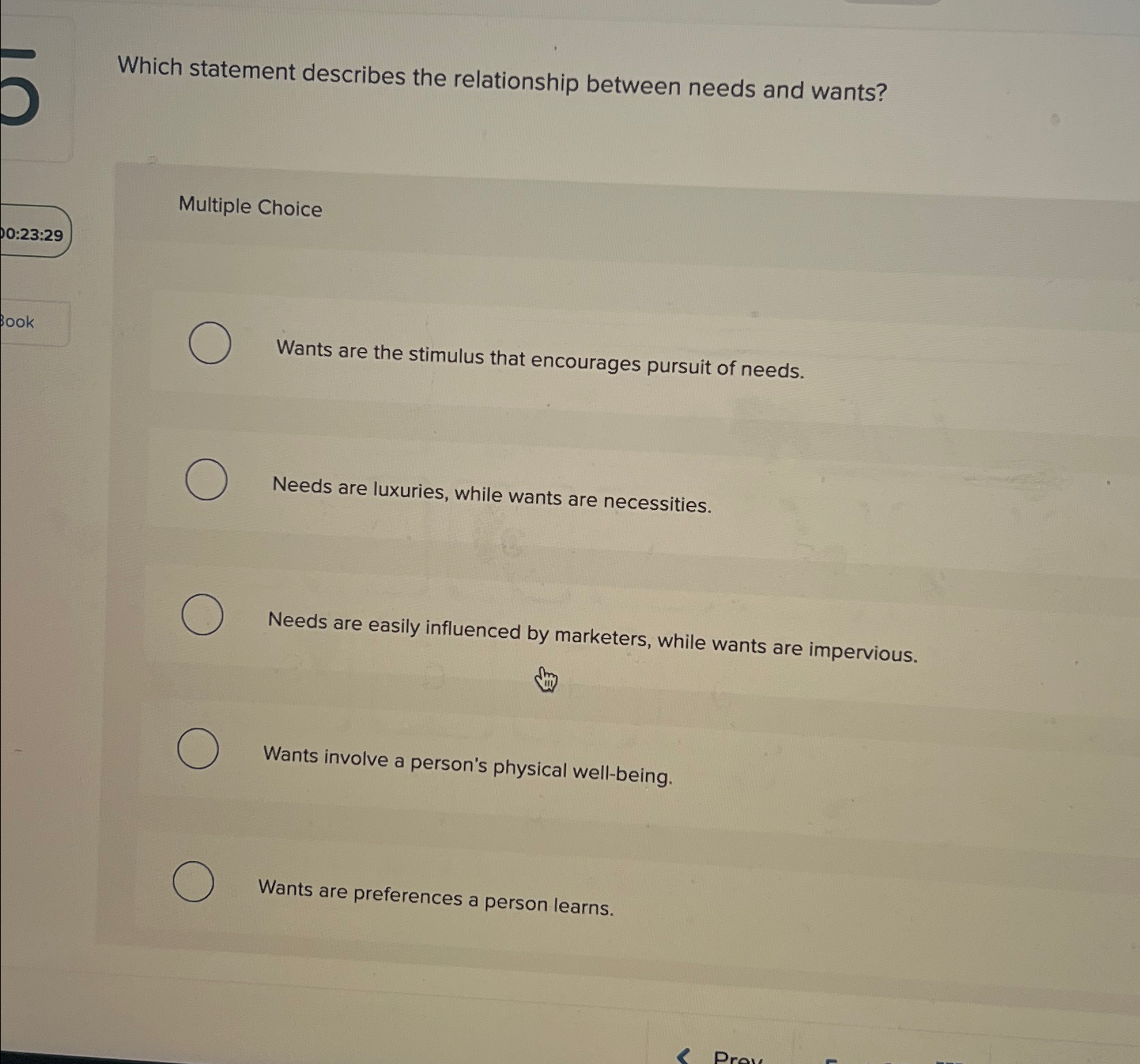  Which statement describes the relationship between needs and wants? Multiple Choice